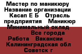 Мастер по маникюру › Название организации ­ Касап Е.Б › Отрасль предприятия ­ Маникюр › Минимальный оклад ­ 15 000 - Все города Работа » Вакансии   . Калининградская обл.,Советск г.